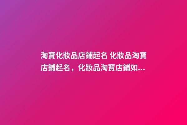 淘寶化妝品店鋪起名 化妝品淘寶店鋪起名，化妝品淘寶店鋪如何起名-第1張-店鋪起名-玄機(jī)派
